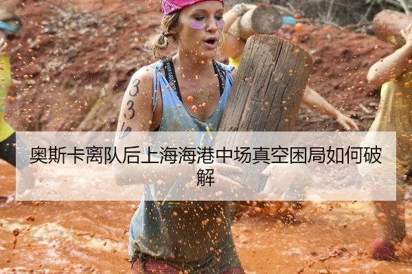 奥斯卡离队后上海海港中场真空困局如何破解