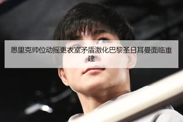 恩里克帅位动摇更衣室矛盾激化巴黎圣日耳曼面临重建