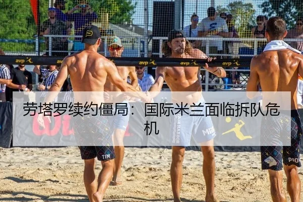 劳塔罗续约僵局：国际米兰面临拆队危机