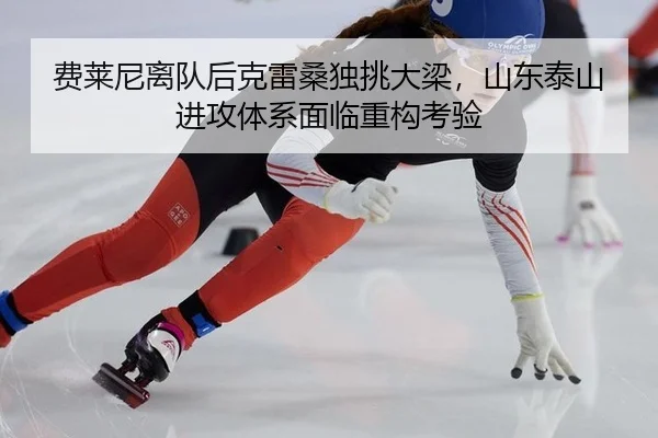费莱尼离队后克雷桑独挑大梁，山东泰山进攻体系面临重构考验