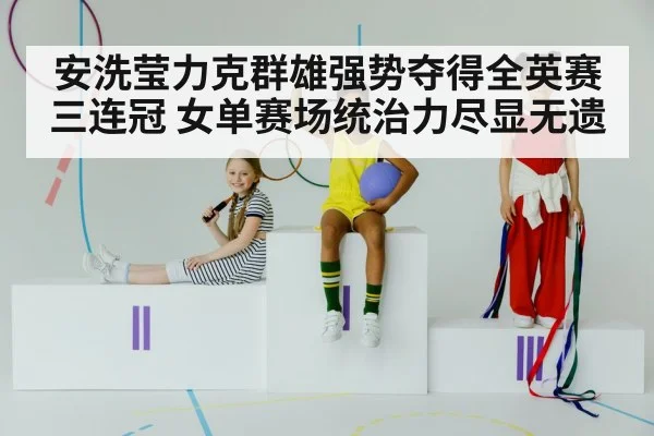 安洗莹力克群雄强势夺得全英赛三连冠 女单赛场统治力尽显无遗