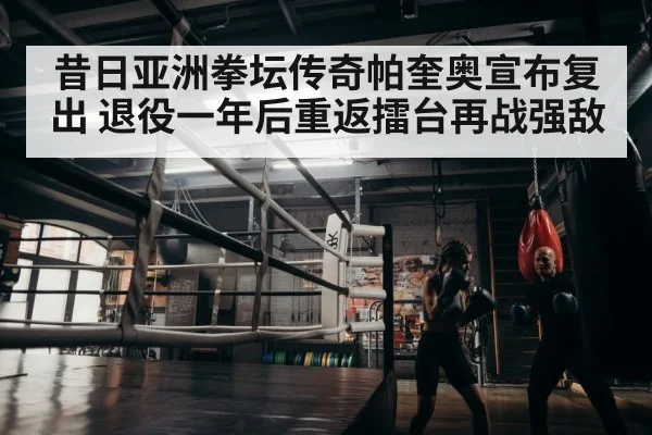 昔日亚洲拳坛传奇帕奎奥宣布复出 退役一年后重返擂台再战强敌