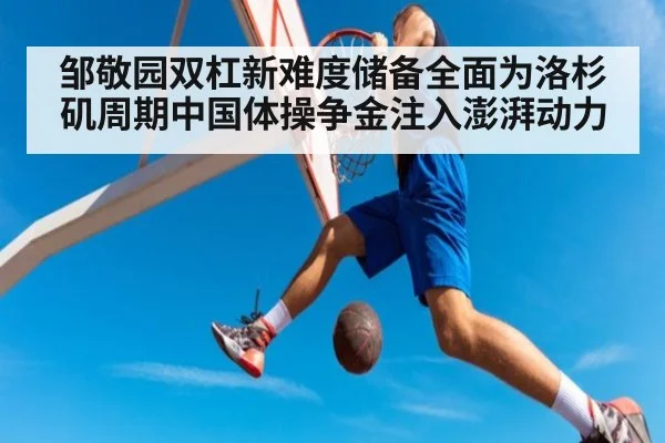 邹敬园双杠新难度储备全面为洛杉矶周期中国体操争金注入澎湃动力