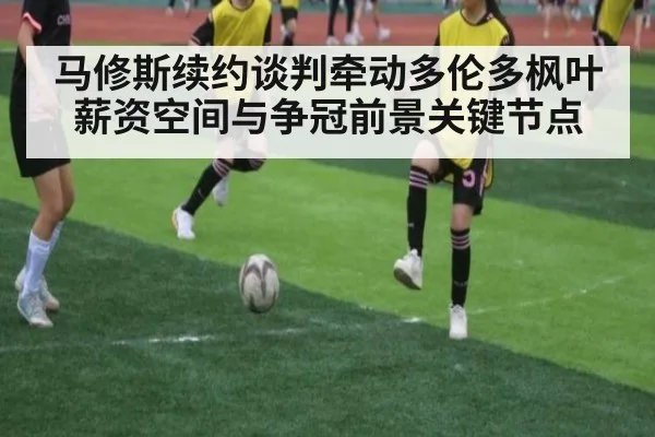 马修斯续约谈判牵动多伦多枫叶薪资空间与争冠前景关键节点