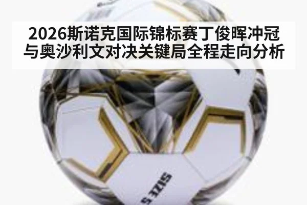 2026斯诺克国际锦标赛丁俊晖冲冠与奥沙利文对决关键局全程走向分析